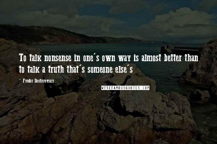 Fyodor Dostoyevsky Quotes: To talk nonsense in one's own way is almost better than to talk a truth that's someone else's