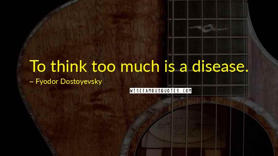 Fyodor Dostoyevsky Quotes: To think too much is a disease.