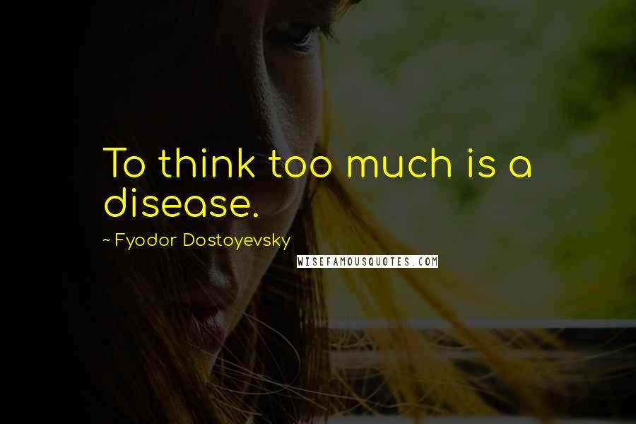 Fyodor Dostoyevsky Quotes: To think too much is a disease.