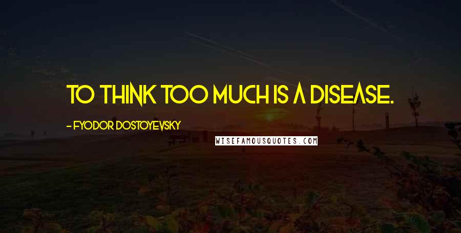 Fyodor Dostoyevsky Quotes: To think too much is a disease.