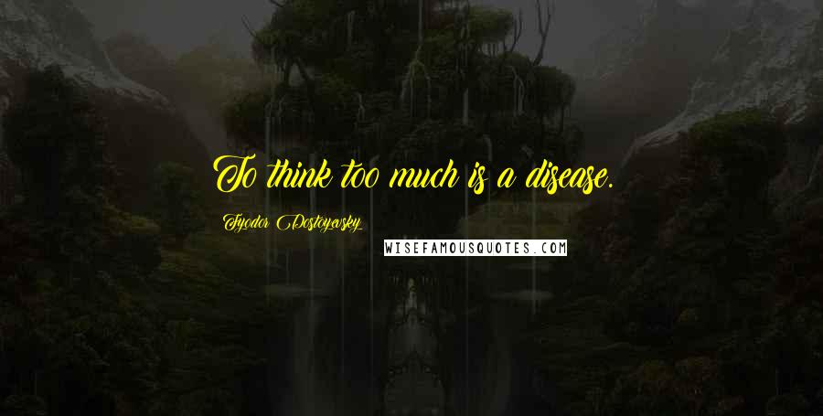 Fyodor Dostoyevsky Quotes: To think too much is a disease.