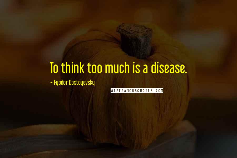 Fyodor Dostoyevsky Quotes: To think too much is a disease.