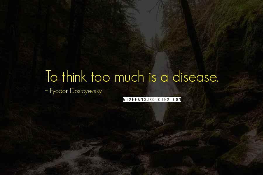 Fyodor Dostoyevsky Quotes: To think too much is a disease.