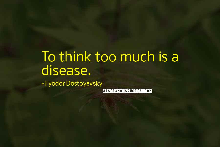 Fyodor Dostoyevsky Quotes: To think too much is a disease.