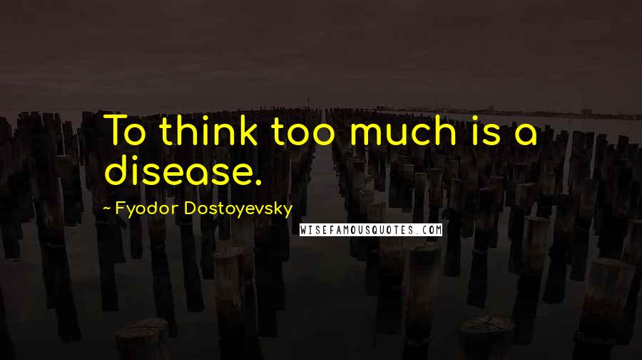 Fyodor Dostoyevsky Quotes: To think too much is a disease.