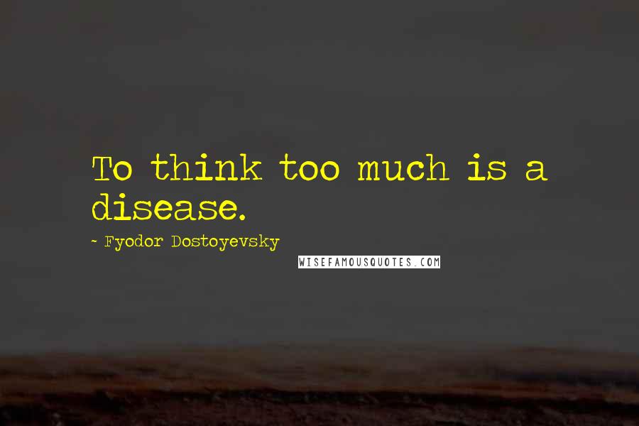 Fyodor Dostoyevsky Quotes: To think too much is a disease.