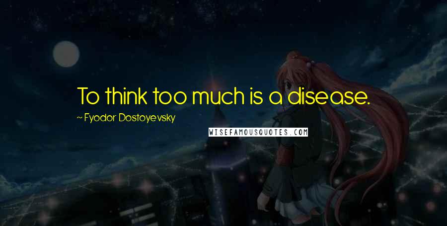 Fyodor Dostoyevsky Quotes: To think too much is a disease.