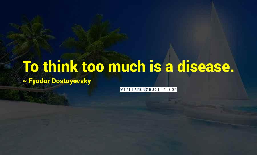 Fyodor Dostoyevsky Quotes: To think too much is a disease.