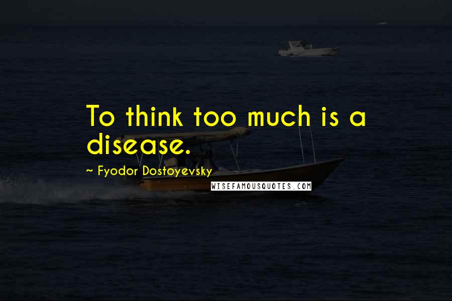 Fyodor Dostoyevsky Quotes: To think too much is a disease.