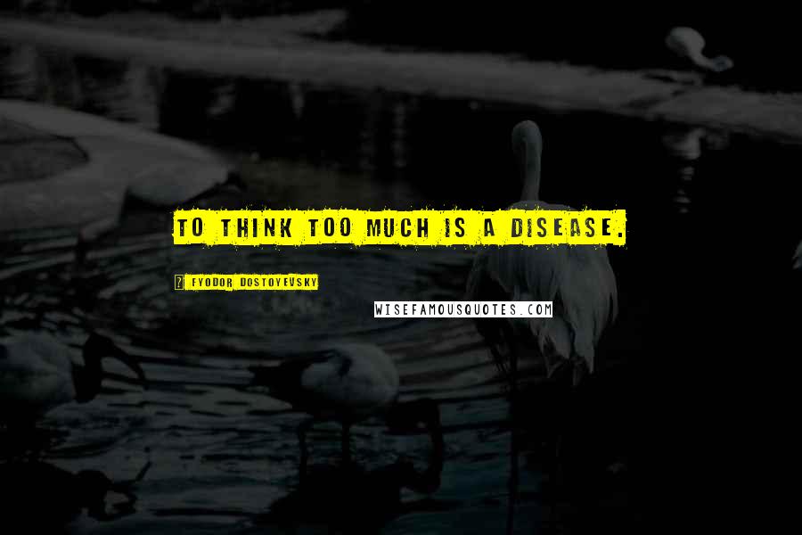 Fyodor Dostoyevsky Quotes: To think too much is a disease.