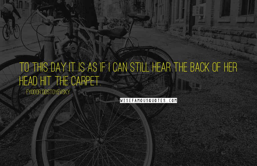 Fyodor Dostoyevsky Quotes: To this day it is as if I can still hear the back of her head hit the carpet.