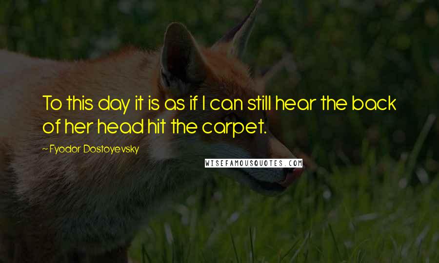 Fyodor Dostoyevsky Quotes: To this day it is as if I can still hear the back of her head hit the carpet.