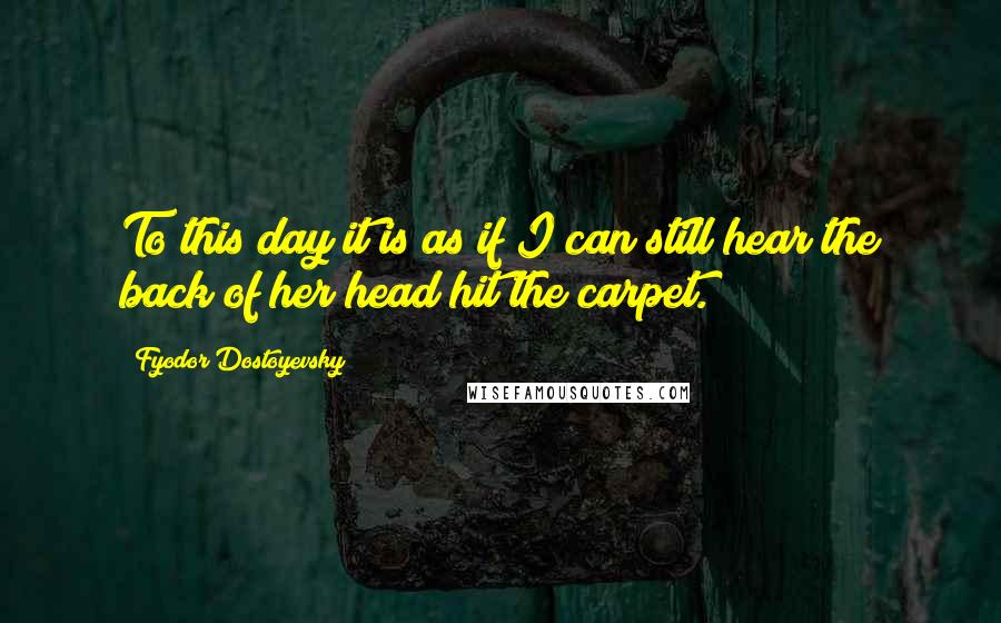 Fyodor Dostoyevsky Quotes: To this day it is as if I can still hear the back of her head hit the carpet.