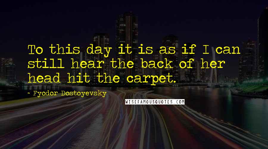 Fyodor Dostoyevsky Quotes: To this day it is as if I can still hear the back of her head hit the carpet.