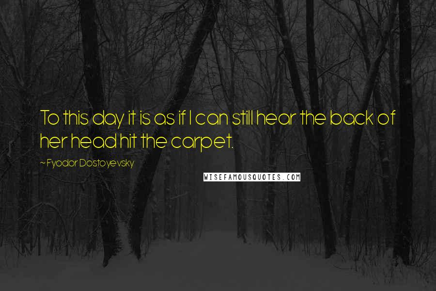 Fyodor Dostoyevsky Quotes: To this day it is as if I can still hear the back of her head hit the carpet.