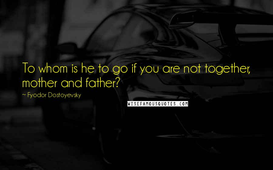 Fyodor Dostoyevsky Quotes: To whom is he to go if you are not together, mother and father?