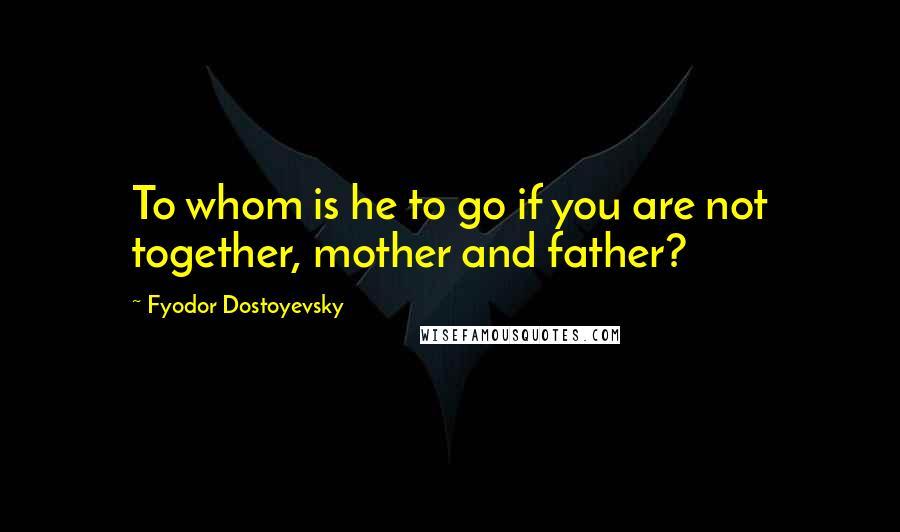 Fyodor Dostoyevsky Quotes: To whom is he to go if you are not together, mother and father?