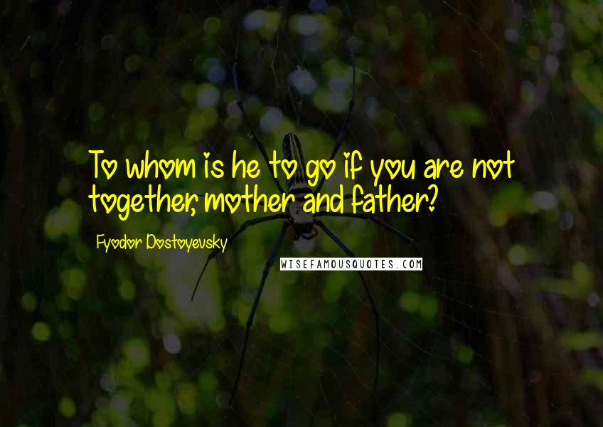 Fyodor Dostoyevsky Quotes: To whom is he to go if you are not together, mother and father?