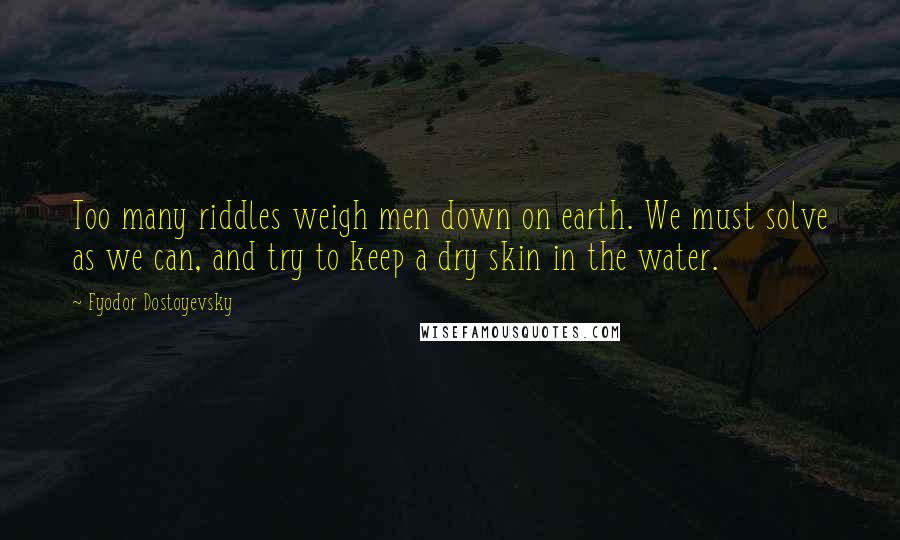 Fyodor Dostoyevsky Quotes: Too many riddles weigh men down on earth. We must solve as we can, and try to keep a dry skin in the water.