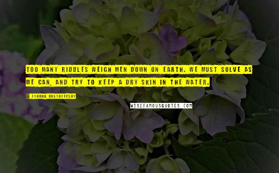Fyodor Dostoyevsky Quotes: Too many riddles weigh men down on earth. We must solve as we can, and try to keep a dry skin in the water.