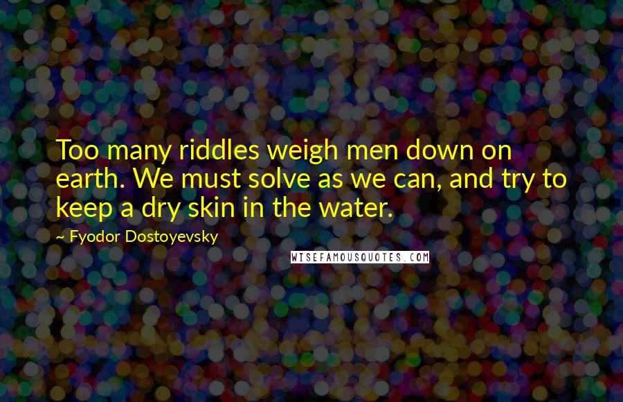 Fyodor Dostoyevsky Quotes: Too many riddles weigh men down on earth. We must solve as we can, and try to keep a dry skin in the water.