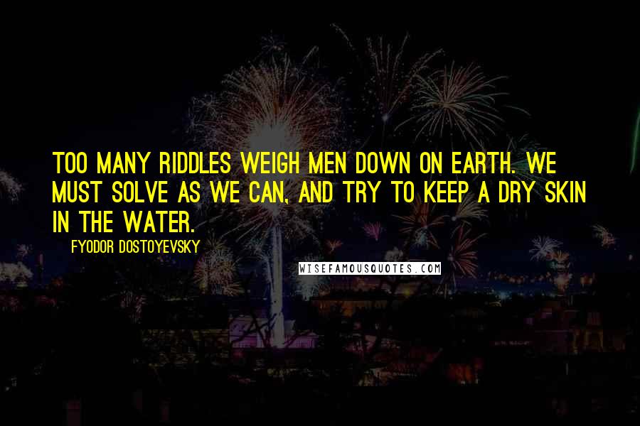 Fyodor Dostoyevsky Quotes: Too many riddles weigh men down on earth. We must solve as we can, and try to keep a dry skin in the water.