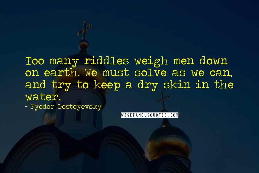 Fyodor Dostoyevsky Quotes: Too many riddles weigh men down on earth. We must solve as we can, and try to keep a dry skin in the water.