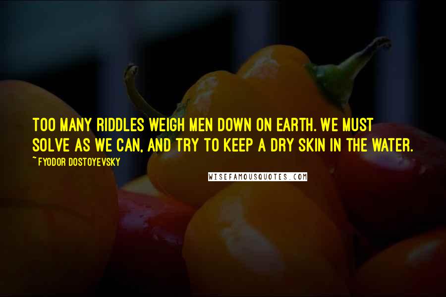 Fyodor Dostoyevsky Quotes: Too many riddles weigh men down on earth. We must solve as we can, and try to keep a dry skin in the water.