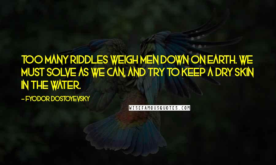 Fyodor Dostoyevsky Quotes: Too many riddles weigh men down on earth. We must solve as we can, and try to keep a dry skin in the water.