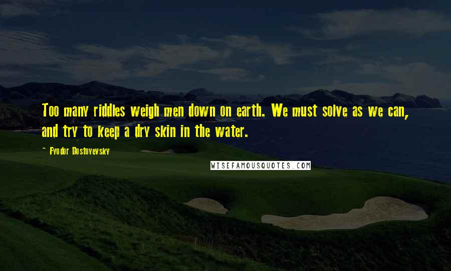 Fyodor Dostoyevsky Quotes: Too many riddles weigh men down on earth. We must solve as we can, and try to keep a dry skin in the water.