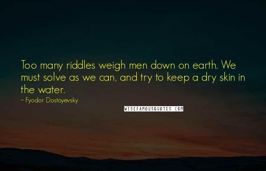 Fyodor Dostoyevsky Quotes: Too many riddles weigh men down on earth. We must solve as we can, and try to keep a dry skin in the water.