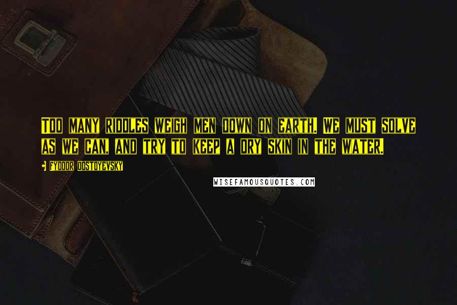 Fyodor Dostoyevsky Quotes: Too many riddles weigh men down on earth. We must solve as we can, and try to keep a dry skin in the water.