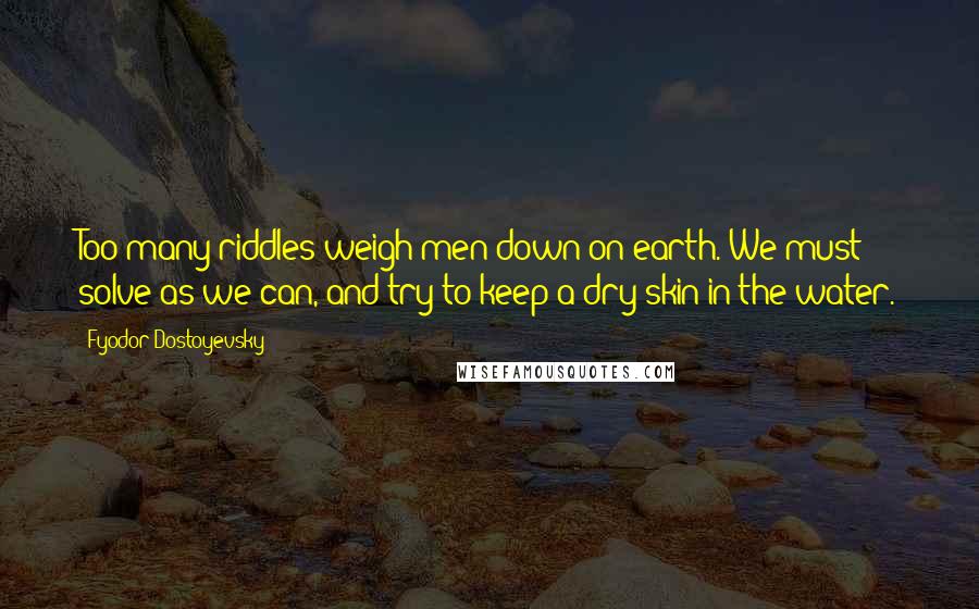 Fyodor Dostoyevsky Quotes: Too many riddles weigh men down on earth. We must solve as we can, and try to keep a dry skin in the water.