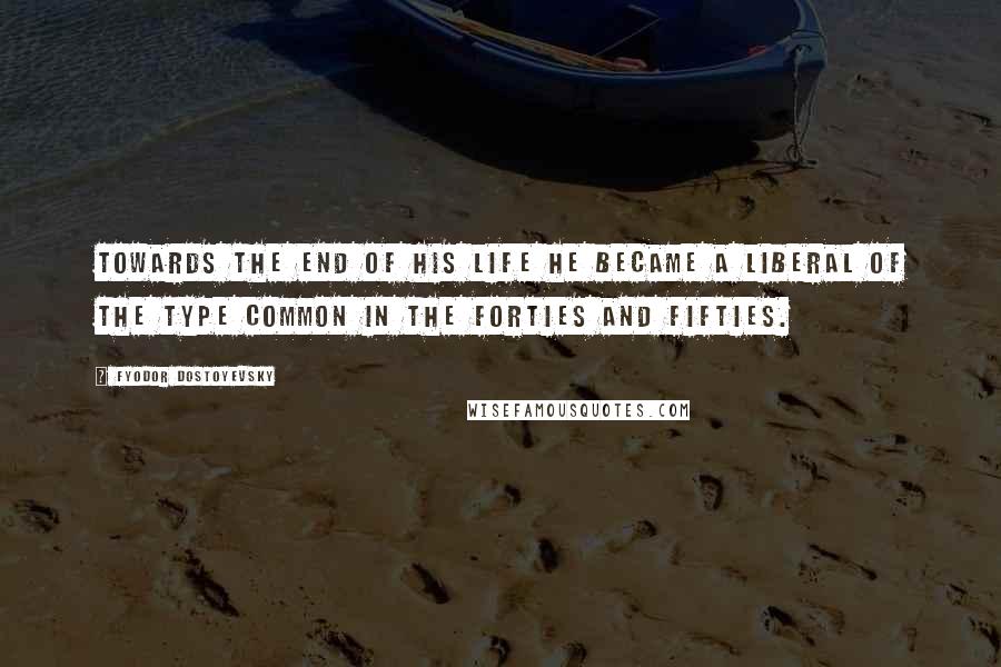 Fyodor Dostoyevsky Quotes: Towards the end of his life he became a Liberal of the type common in the forties and fifties.