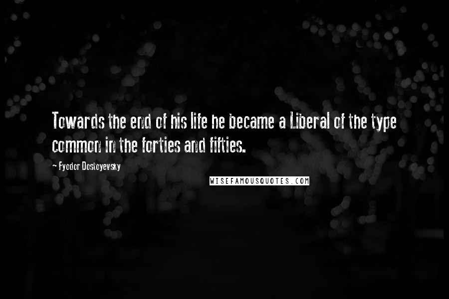 Fyodor Dostoyevsky Quotes: Towards the end of his life he became a Liberal of the type common in the forties and fifties.