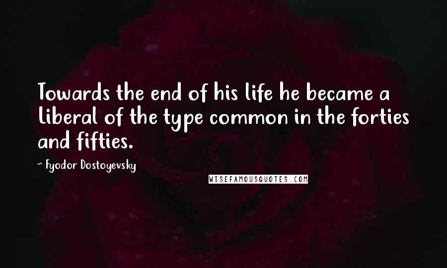 Fyodor Dostoyevsky Quotes: Towards the end of his life he became a Liberal of the type common in the forties and fifties.