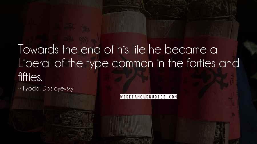 Fyodor Dostoyevsky Quotes: Towards the end of his life he became a Liberal of the type common in the forties and fifties.