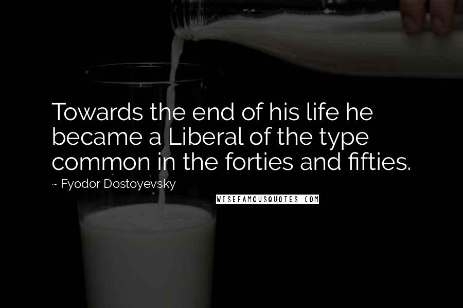 Fyodor Dostoyevsky Quotes: Towards the end of his life he became a Liberal of the type common in the forties and fifties.