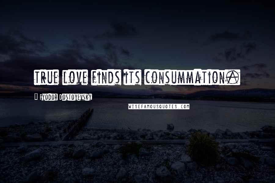 Fyodor Dostoyevsky Quotes: true love finds its consummation.