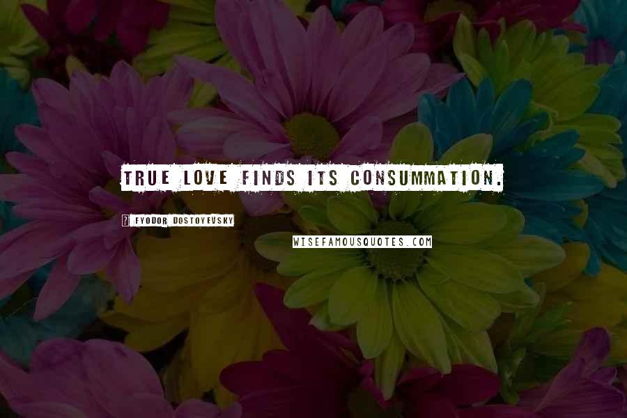 Fyodor Dostoyevsky Quotes: true love finds its consummation.