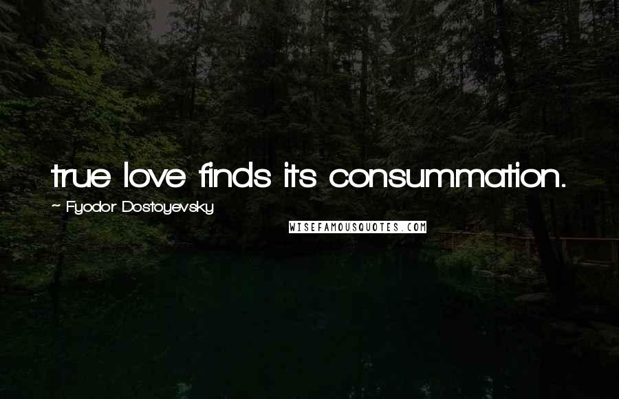 Fyodor Dostoyevsky Quotes: true love finds its consummation.