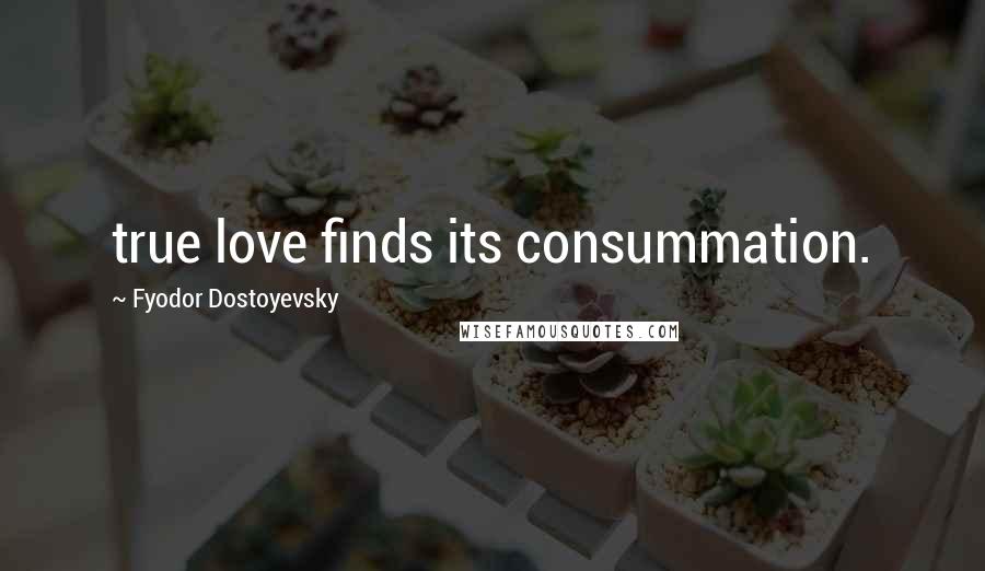 Fyodor Dostoyevsky Quotes: true love finds its consummation.