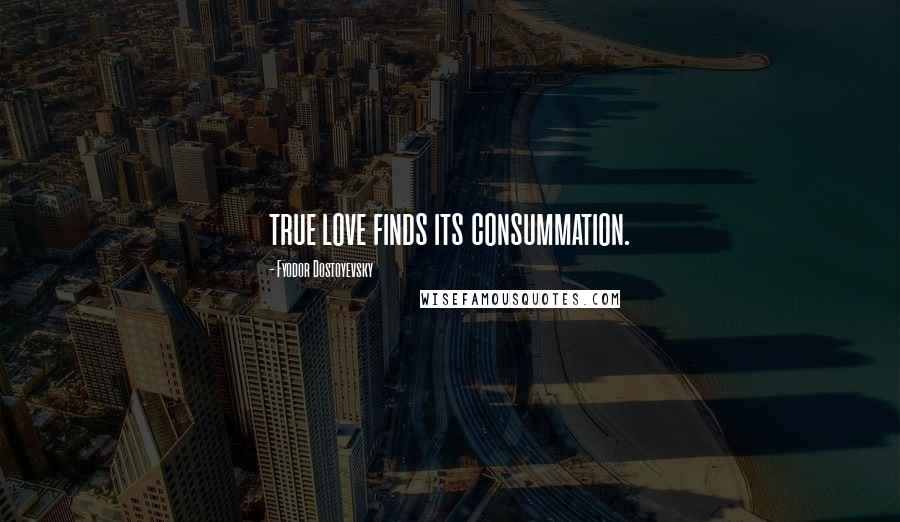 Fyodor Dostoyevsky Quotes: true love finds its consummation.
