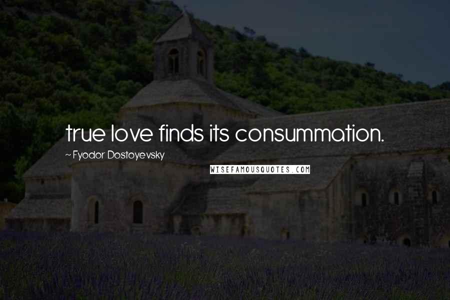 Fyodor Dostoyevsky Quotes: true love finds its consummation.