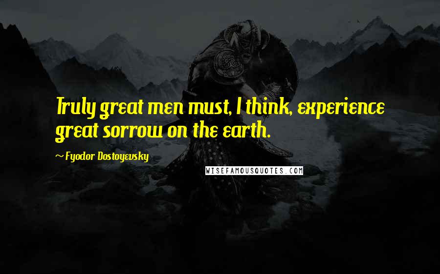 Fyodor Dostoyevsky Quotes: Truly great men must, I think, experience great sorrow on the earth.