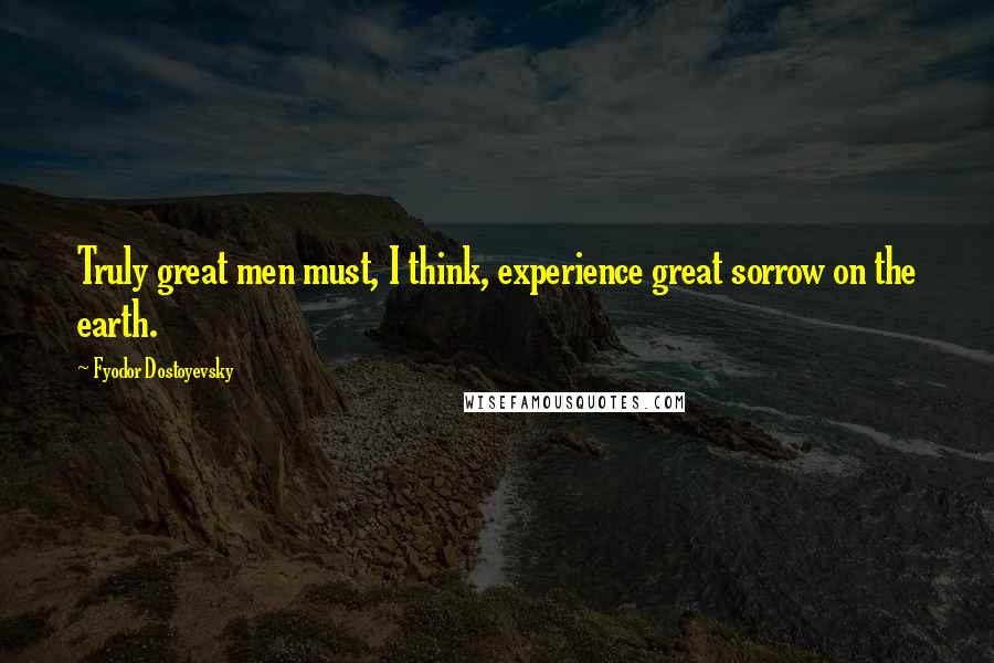 Fyodor Dostoyevsky Quotes: Truly great men must, I think, experience great sorrow on the earth.