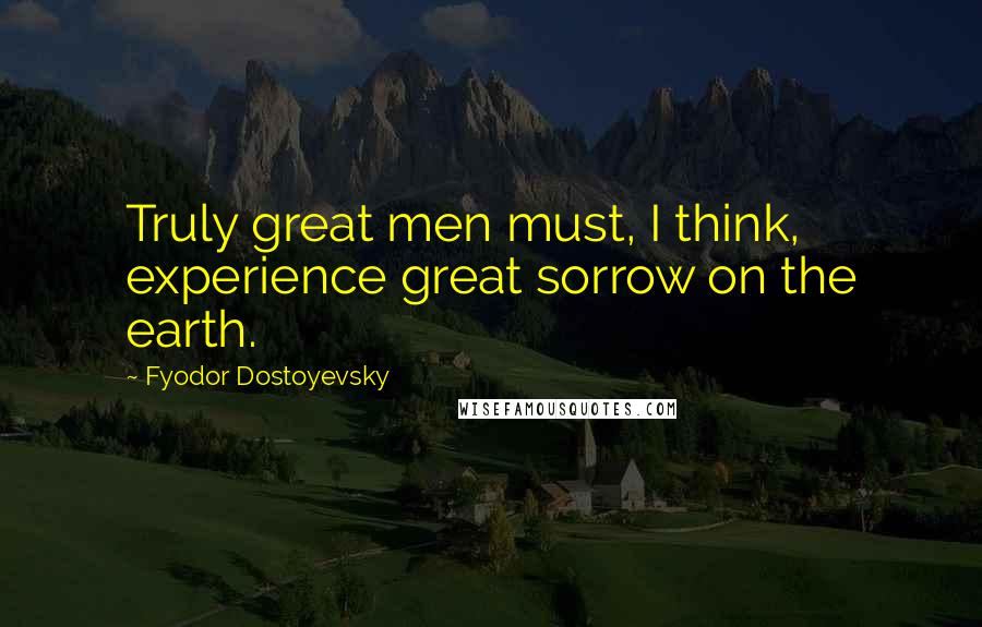 Fyodor Dostoyevsky Quotes: Truly great men must, I think, experience great sorrow on the earth.