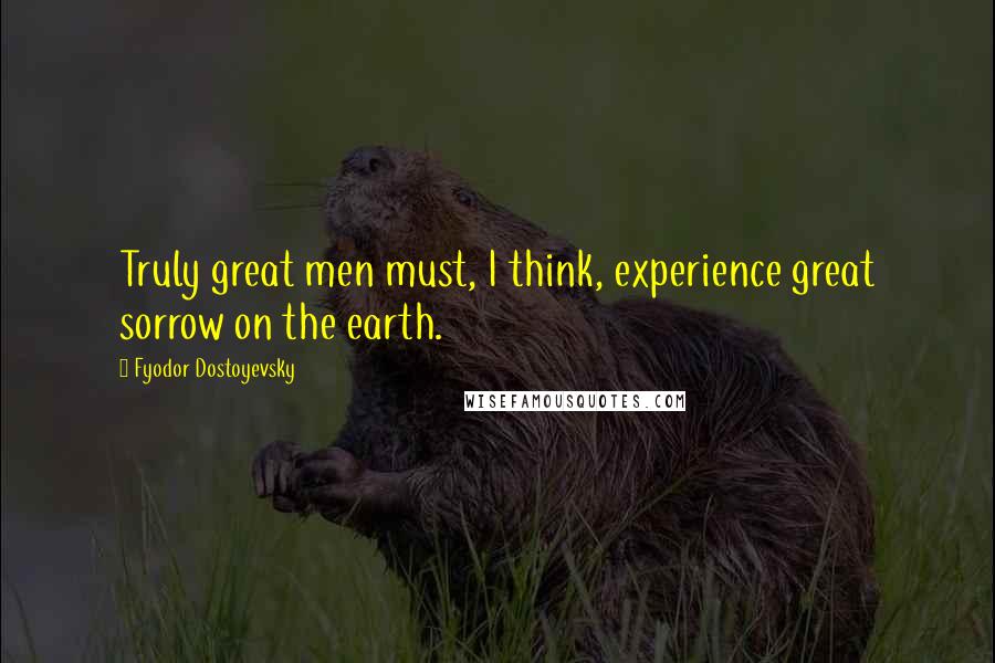 Fyodor Dostoyevsky Quotes: Truly great men must, I think, experience great sorrow on the earth.