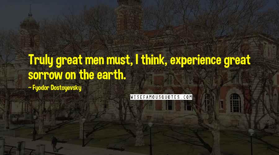 Fyodor Dostoyevsky Quotes: Truly great men must, I think, experience great sorrow on the earth.
