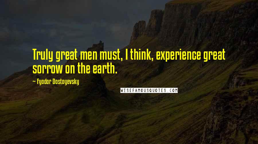 Fyodor Dostoyevsky Quotes: Truly great men must, I think, experience great sorrow on the earth.